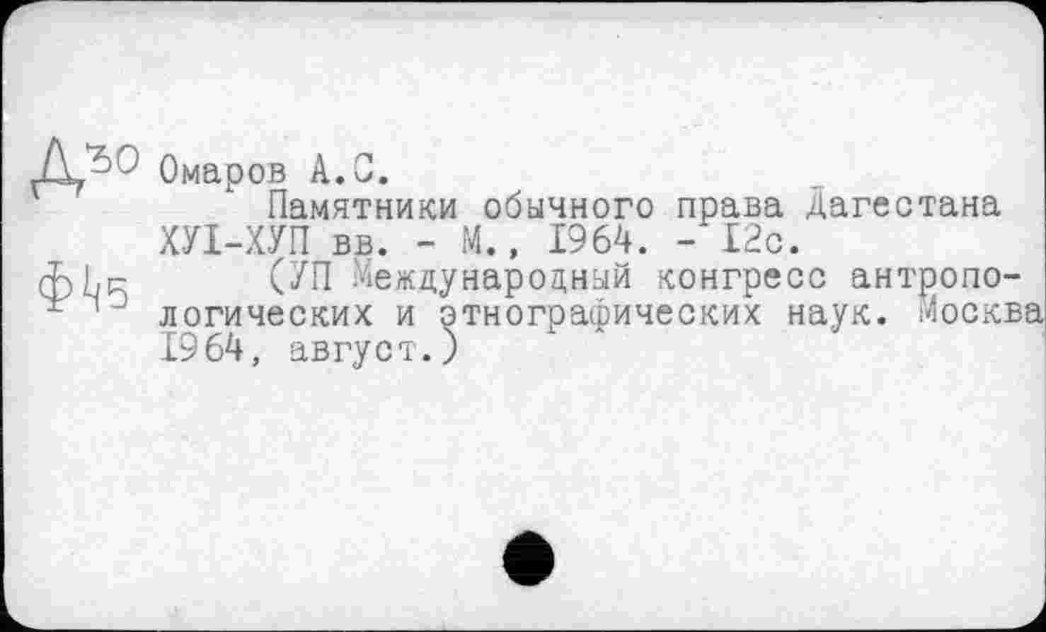 ﻿Омаров A. С.
Памятники обычного права Дагестана ХУІ-ХУП вв. - М., 1964. -'12с.
cbbR (УП Международный конгресс антропо-" 3 логических и этнографических наук, москв 1964, август.)